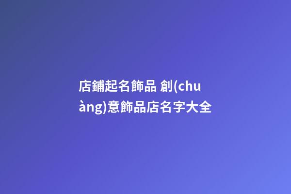 店鋪起名飾品 創(chuàng)意飾品店名字大全-第1張-店鋪起名-玄機(jī)派